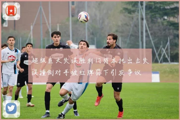 超级巨大失误胜利门将本托出击失误撞倒对手被红牌罚下引发争议