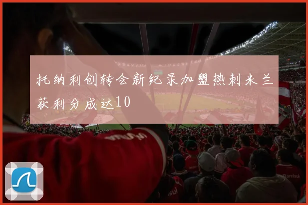 托纳利创转会新纪录加盟热刺米兰获利分成达10