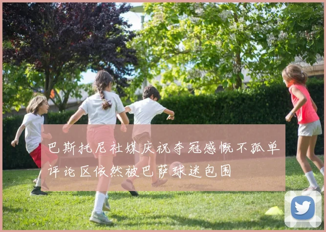 巴斯托尼社媒庆祝夺冠感慨不孤单评论区依然被巴萨球迷包围