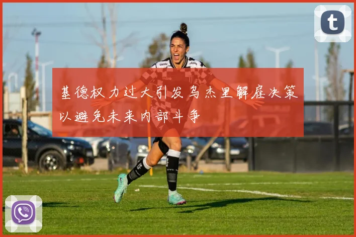 基德权力过大引发乌杰里解雇决策以避免未来内部斗争