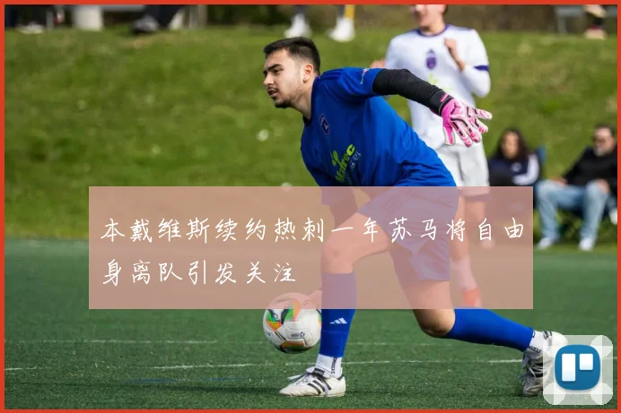 本戴维斯续约热刺一年苏马将自由身离队引发关注