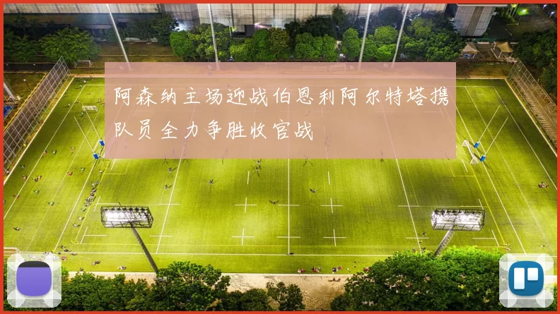 阿森纳主场迎战伯恩利阿尔特塔携队员全力争胜收官战