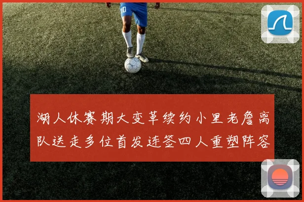 湖人休赛期大变革续约小里老詹离队送走多位首发连签四人重塑阵容