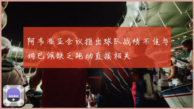 阿韦洛亚会议指出球队战绩不佳与姆巴佩缺乏跑动直接相关