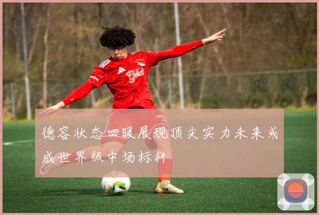 德容状态回暖展现顶尖实力未来或成世界级中场标杆