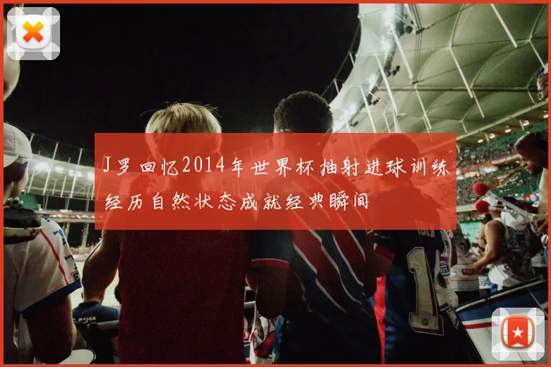 J罗回忆2014年世界杯抽射进球训练经历自然状态成就经典瞬间